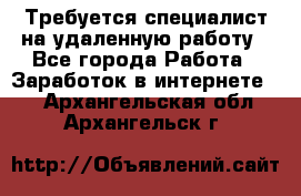 Требуется специалист на удаленную работу - Все города Работа » Заработок в интернете   . Архангельская обл.,Архангельск г.